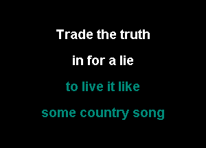 Trade the truth
in for a lie

to live it like

some country song