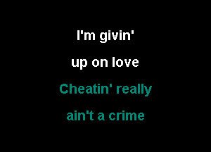 I'm givin'

up on love
Cheatin' really

ain't a crime