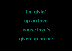 I'm givin'

up on love
'cause Iove's

given up on me