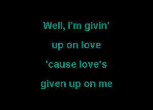 Well, I'm givin'

up on love
'cause Iove's

given up on me