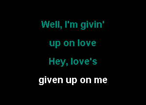 Well, I'm givin'

up on love
Hey, Iove's

given up on me