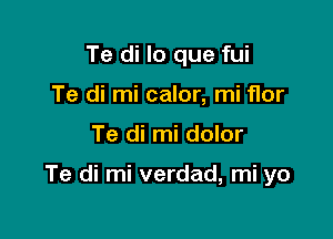 Te di lo que fui
Te di mi calor, mi flor

Te di mi dolor

Te di mi verdad, mi yo