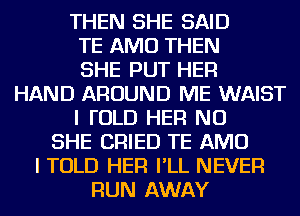 THEN SHE SAID

TE AMU THEN

SHE PUT HER

HAND AROUND ME WAIST
I I'OLD HER NU
SHE CRIED TE AMU
I TOLD HER I'LL NEVER
RUN AWAY