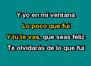 Y yo en mi ventana

Lo poco que fui

Y t0 te vas, que seas feliz

Te olvidaras de lo que fui