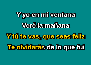 Y yo en mi ventana

Verie Ia mafiana

Y t0 te vas, que seas feliz

Te olvidaras de lo que fui