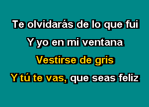 Te olvidaras de lo que fui
Y yo en mi ventana

Vestirse de gris

Y to te vas, que seas feliz