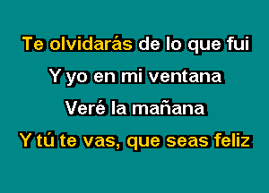 Te olvidaras de lo que fui

Y yo en mi ventana

Verc'a la mariana

Y tL'J te vas, que seas feliz