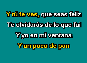 Y t0 te vas, que seas feliz

Te olvidaras de lo que fui

Y yo en mi ventana

Y un poco de pan