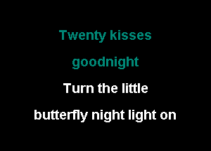 Twenty kisses
goodnight
Turn the little

butterfly night light on