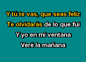 Y t0 te vas, que seas feliz

Te olvidaras de lo que fui

Y yo en mi ventana

Verc'e la maf1ana