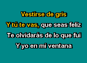 Vestirse de gris

Y tt'J te vas, que seas feliz

Te olvidaras de lo que fui

Y yo en mi ventana