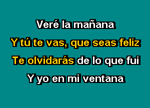 Verc'e la mafiana
Y tL'J te vas, que seas feliz

Te olvidaras de lo que fui

Y yo en mi ventana