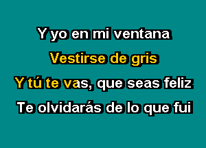 Y yo en mi ventana

Vestirse de gris

Y t0 te vas, que seas feliz

Te olvidaras de lo que fui