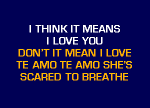 I THINK IT MEANS
I LOVE YOU
DON'T IT MEAN I LOVE
TE AMU TE AMU SHE'S
SCARED TU BREATHE