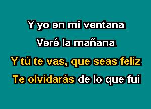 Y yo en mi ventana

Verie Ia mafiana

Y t0 te vas, que seas feliz

Te olvidaras de lo que fui