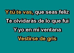 Y t0 te vas, que seas feliz

Te olvidar6s de lo que fui
Y yo en mi ventana

Vestirse de gris