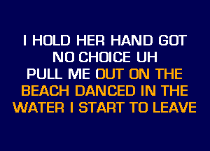 I HOLD HER HAND BUT
NO CHOICE UH
PULL ME OUT ON THE
BEACH DANCED IN THE
WATER I START TO LEAVE