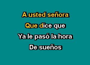 A usted seliora

Que dice que

Ya le pasc') la hora

De suer109