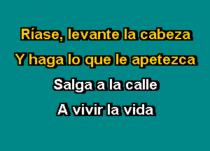 Riase, Ievante la cabeza

Y haga lo que Ie apetezca

Salga a la calle

A vivir la vida