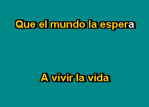 Que el mundo la espera

A vivir la vida