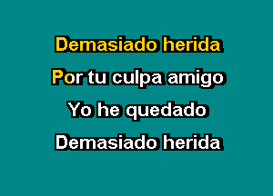 Demasiado herida

Por tu culpa amigo

Yo he quedado

Demasiado herida