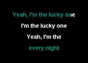Yeah, I'm the lucky one

I'm the lucky one
Yeah, I'm the
every night