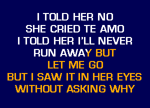 ITOLD HER NU
SHE CRIED TE AMU
I TOLD HER I'LL NEVER
RUN AWAY BUT
LET ME GO
BUT I SAW IT IN HER EYES
WITHOUT ASKING WHY