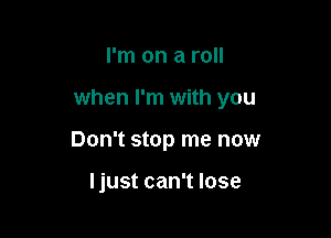 I'm on a roll

when I'm with you

Don't stop me now

I just can't lose