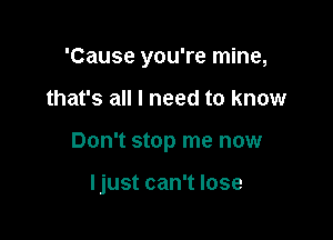 'Cause you're mine,

that's all I need to know

Don't stop me now

I just can't lose