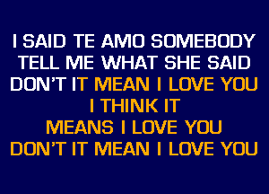 I SAID TE AMU SOMEBODY
TELL ME WHAT SHE SAID
DON'T IT MEAN I LOVE YOU
I THINK IT
MEANS I LOVE YOU
DON'T IT MEAN I LOVE YOU