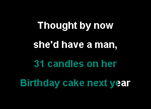 Thought by now
she'd have a man,

31 candles on her

Birthday cake next year