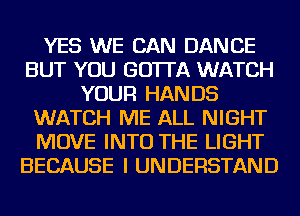 YES WE CAN DANCE
BUT YOU GO'ITA WATCH
YOUR HANDS
WATCH ME ALL NIGHT
MOVE INTO THE LIGHT
BECAUSE I UNDERSTAND