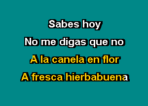 Sabes hoy

No me digas que no

A la canela en Hor

A fresca hierbabuena