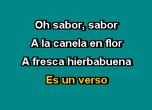 Oh sabor, sabor

A la canela en flor
A fresca hierbabuena

Es un verso