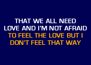 THAT WE ALL NEED
LOVE AND I'M NOT AFRAID
TU FEEL THE LOVE BUT I
DON'T FEEL THAT WAY