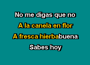 No me digas que no

A la canela en flor
A fresca hierbabuena

Sabes hoy