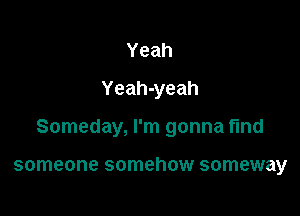 Yeah
Yeah-yeah

Someday, I'm gonna find

someone somehow someway