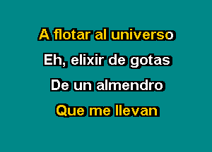 A flotar al universo

Eh, elixir de gotas

De un almendro

Que me Ilevan