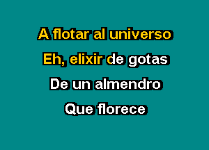 A flotar al universo

Eh, elixir de gotas

De un almendro

Que florece