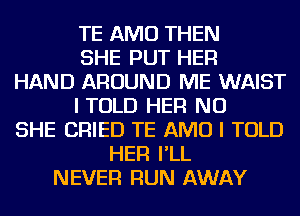 TE AMU THEN
SHE PUT HER
HAND AROUND ME WAIST
ITOLD HER NU
SHE CRIED TE AMU I TOLD
HER I'LL
NEVER RUN AWAY