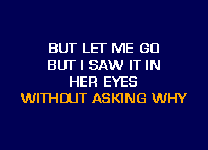 BUT LET ME (30
BUT I SAW IT IN

HER EYES
WITHOUT ASKING WHY