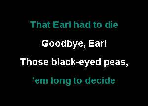 That Earl had to die
Goodbye, Earl

Those black-eyed peas,

'em long to decide