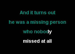 And it turns out

he was a missing person

who nobody

missed at all