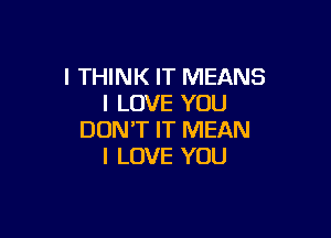 I THINK IT MEANS
I LOVE YOU

DON'T IT MEAN
I LOVE YOU