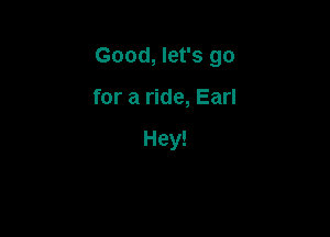 Good, let's go

for a ride, Earl

Hey!