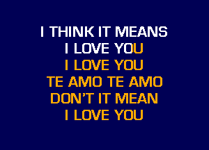 I THINK IT MEANS
I LOVE YOU
I LOVE YOU

TE AMO TE AMO
DON'T IT MEAN
I LOVE YOU