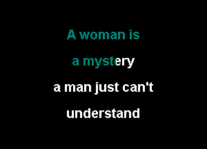 A woman is

a mystery

a man just can't

understand
