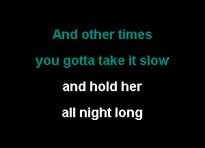 And other times
you gotta take it slow

and hold her

all night long