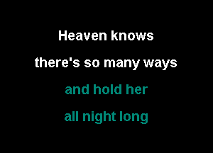 Heaven knows

there's so many ways

and hold her
all night long