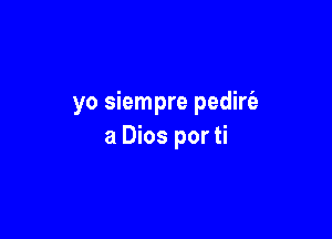 yo siempre pediria

a Dios por ti